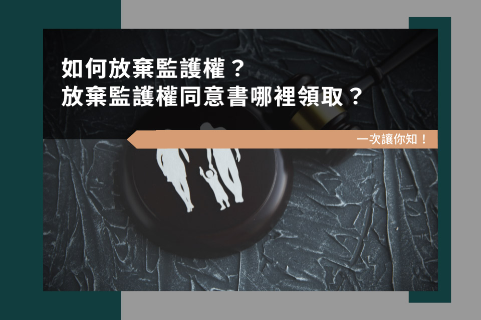 如何放棄監護權？放棄監護權同意書哪裡領取？一次讓你知！