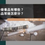 一級毒品有哪些？毒品等級怎麼分？關於一級毒品類別、罰則說明