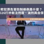 詐欺犯罪危害防制條例是什麼？2026打詐新法刑度、減刑與自保重點